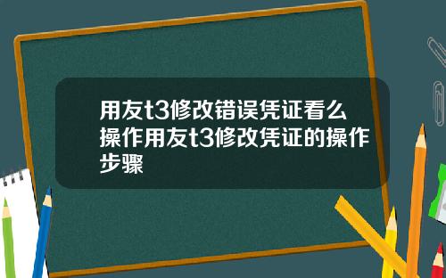 用友t3修改错误凭证看么操作用友t3修改凭证的操作步骤