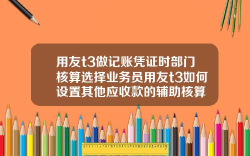 用友t3做记账凭证时部门核算选择业务员用友t3如何设置其他应收款的辅助核算