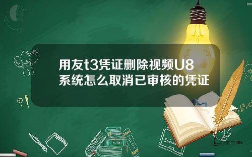 用友t3凭证删除视频U8系统怎么取消已审核的凭证