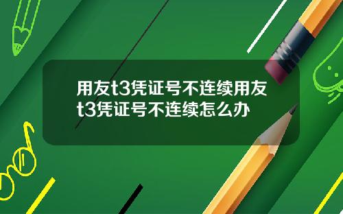 用友t3凭证号不连续用友t3凭证号不连续怎么办