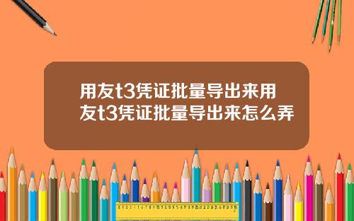 用友t3凭证批量导出来用友t3凭证批量导出来怎么弄
