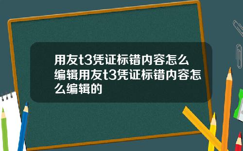 用友t3凭证标错内容怎么编辑用友t3凭证标错内容怎么编辑的