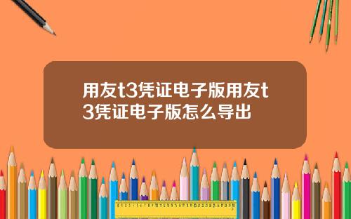 用友t3凭证电子版用友t3凭证电子版怎么导出