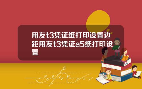 用友t3凭证纸打印设置边距用友t3凭证a5纸打印设置