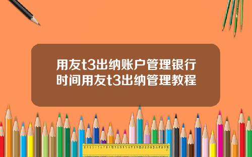 用友t3出纳账户管理银行时间用友t3出纳管理教程