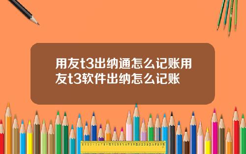 用友t3出纳通怎么记账用友t3软件出纳怎么记账