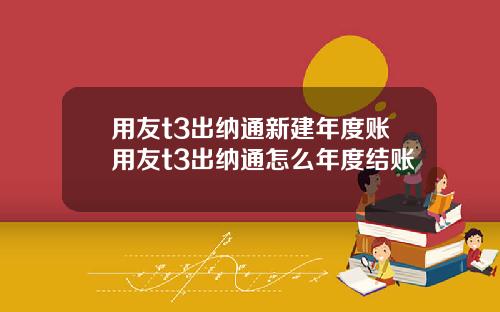 用友t3出纳通新建年度账用友t3出纳通怎么年度结账