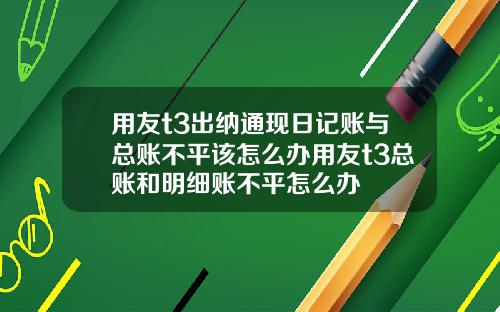 用友t3出纳通现日记账与总账不平该怎么办用友t3总账和明细账不平怎么办