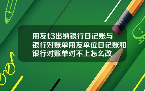 用友t3出纳银行日记账与银行对账单用友单位日记账和银行对账单对不上怎么改