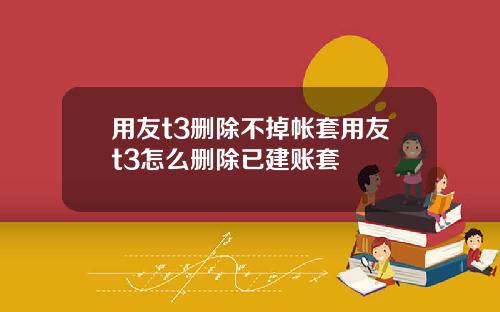 用友t3删除不掉帐套用友t3怎么删除已建账套