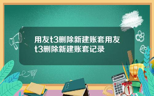 用友t3删除新建账套用友t3删除新建账套记录