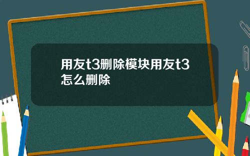 用友t3删除模块用友t3怎么删除