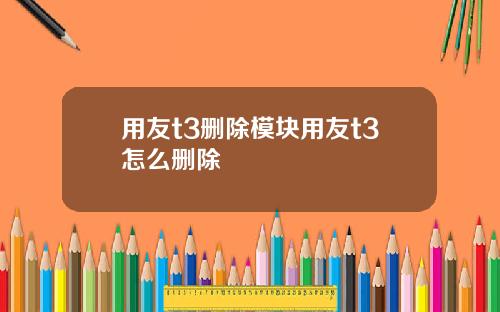 用友t3删除模块用友t3怎么删除