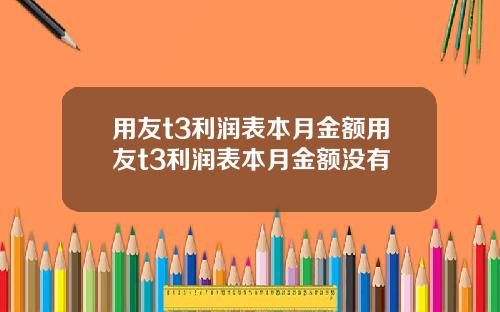 用友t3利润表本月金额用友t3利润表本月金额没有