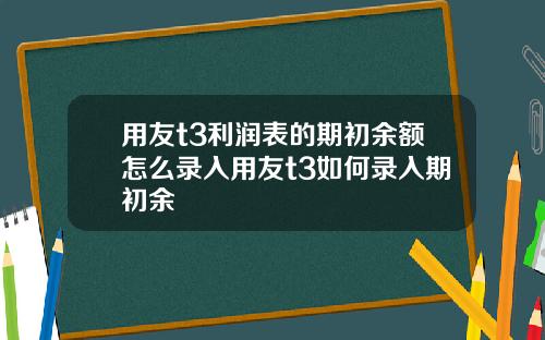 用友t3利润表的期初余额怎么录入用友t3如何录入期初余