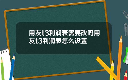 用友t3利润表需要改吗用友t3利润表怎么设置