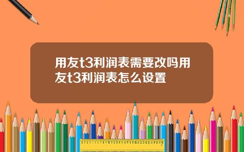 用友t3利润表需要改吗用友t3利润表怎么设置