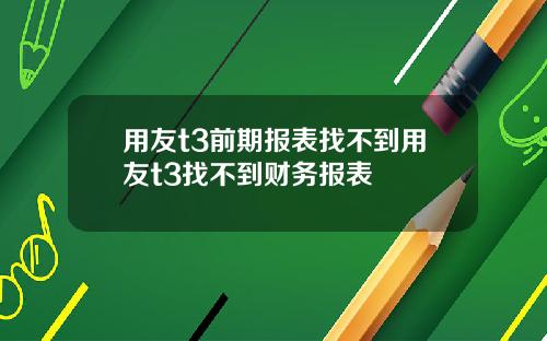 用友t3前期报表找不到用友t3找不到财务报表
