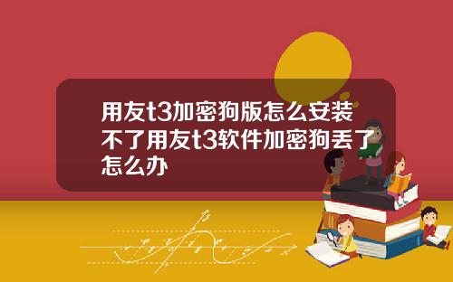 用友t3加密狗版怎么安装不了用友t3软件加密狗丢了怎么办