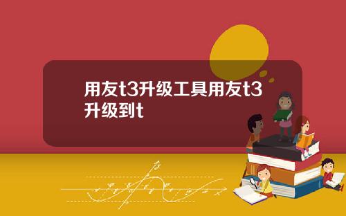 用友t3升级工具用友t3升级到t