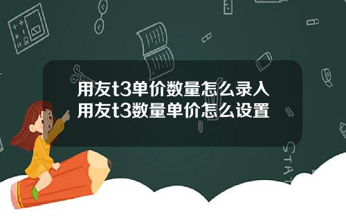 用友t3单价数量怎么录入用友t3数量单价怎么设置