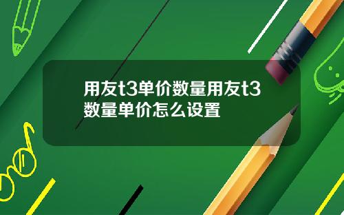 用友t3单价数量用友t3数量单价怎么设置