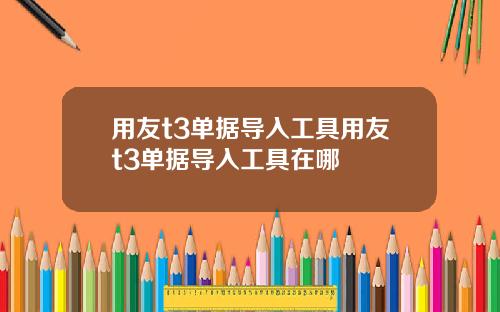 用友t3单据导入工具用友t3单据导入工具在哪