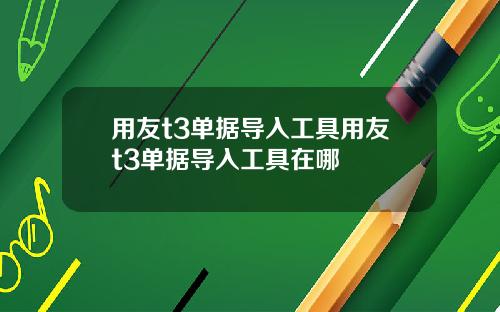 用友t3单据导入工具用友t3单据导入工具在哪