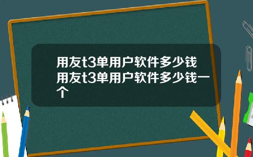 用友t3单用户软件多少钱用友t3单用户软件多少钱一个
