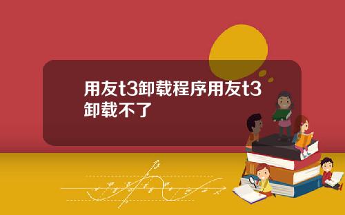 用友t3卸载程序用友t3卸载不了