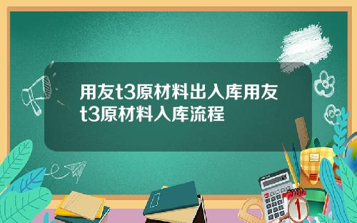 用友t3原材料出入库用友t3原材料入库流程