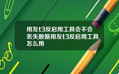 用友t3反启用工具会不会丢失数据用友t3反启用工具怎么用