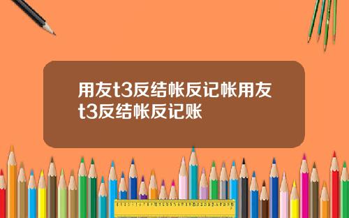 用友t3反结帐反记帐用友t3反结帐反记账