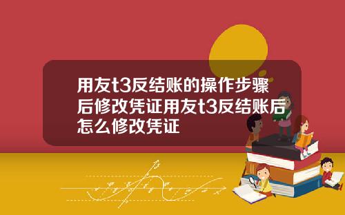 用友t3反结账的操作步骤后修改凭证用友t3反结账后怎么修改凭证