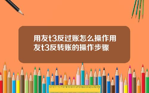 用友t3反过账怎么操作用友t3反转账的操作步骤