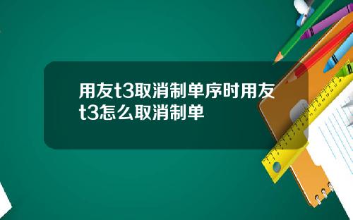 用友t3取消制单序时用友t3怎么取消制单