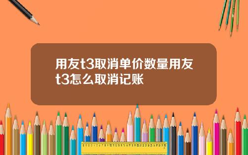 用友t3取消单价数量用友t3怎么取消记账