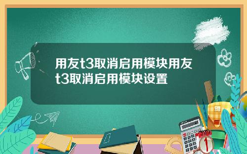 用友t3取消启用模块用友t3取消启用模块设置