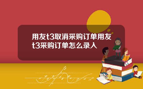 用友t3取消采购订单用友t3采购订单怎么录入