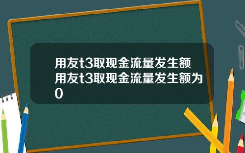 用友t3取现金流量发生额用友t3取现金流量发生额为0