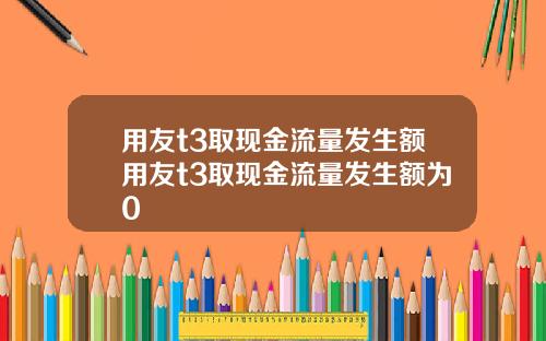 用友t3取现金流量发生额用友t3取现金流量发生额为0