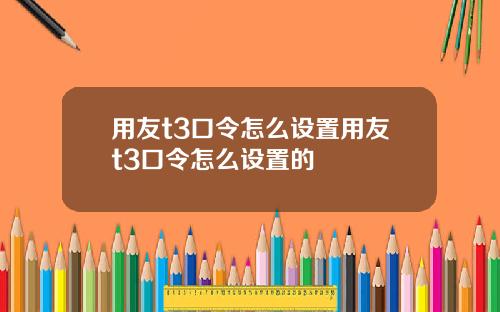 用友t3口令怎么设置用友t3口令怎么设置的