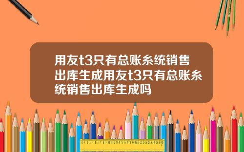 用友t3只有总账糸统销售出库生成用友t3只有总账糸统销售出库生成吗