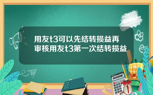 用友t3可以先结转损益再审核用友t3第一次结转损益