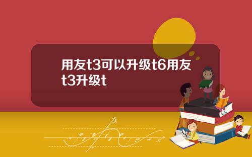 用友t3可以升级t6用友t3升级t