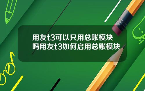 用友t3可以只用总账模块吗用友t3如何启用总账模块