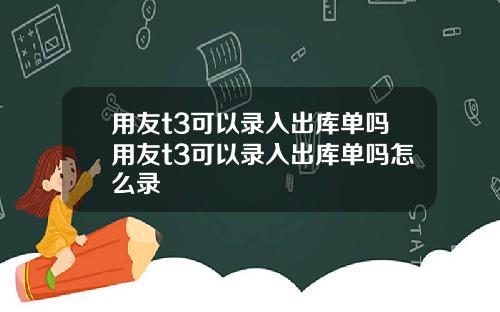 用友t3可以录入出库单吗用友t3可以录入出库单吗怎么录