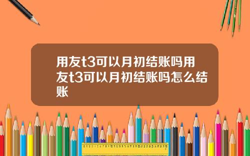 用友t3可以月初结账吗用友t3可以月初结账吗怎么结账