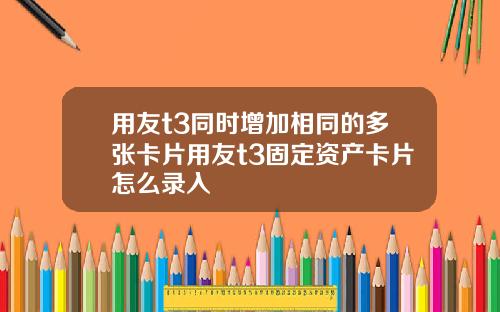 用友t3同时增加相同的多张卡片用友t3固定资产卡片怎么录入
