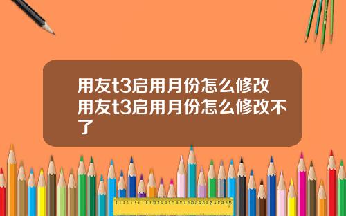 用友t3启用月份怎么修改用友t3启用月份怎么修改不了